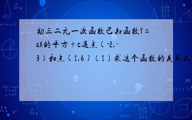 初三二元一次函数已知函数Y=aX的平方+c过点(-2,-3）和点(1,6)（1）求这个函数的关系式（2）求这个函数的图像与X轴的交点坐标.