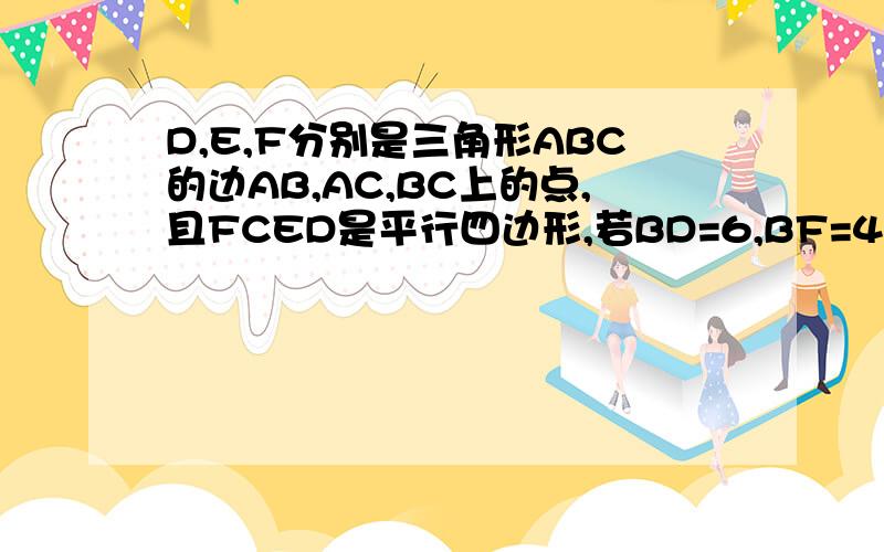 D,E,F分别是三角形ABC的边AB,AC,BC上的点,且FCED是平行四边形,若BD=6,BF=4,AC=5,AD=3求平行四边形DFCE的周长