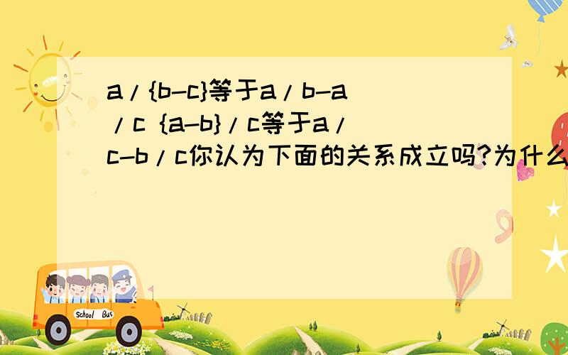 a/{b-c}等于a/b-a/c {a-b}/c等于a/c-b/c你认为下面的关系成立吗?为什么?请举例说明.