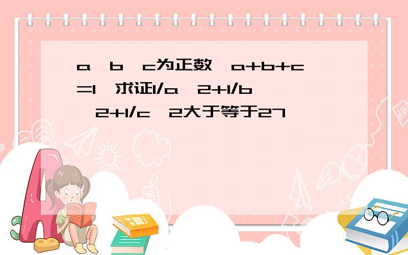 a,b,c为正数,a+b+c=1,求证1/a^2+1/b^2+1/c^2大于等于27