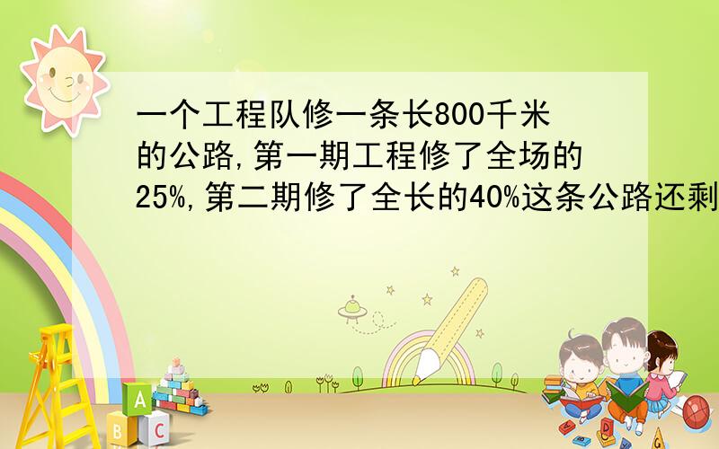 一个工程队修一条长800千米的公路,第一期工程修了全场的25%,第二期修了全长的40%这条公路还剩下多少千米没有修完?