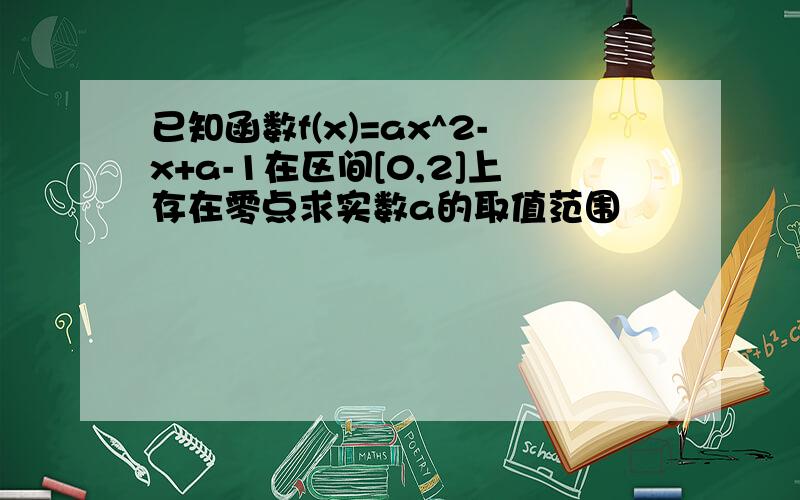 已知函数f(x)=ax^2-x+a-1在区间[0,2]上存在零点求实数a的取值范围