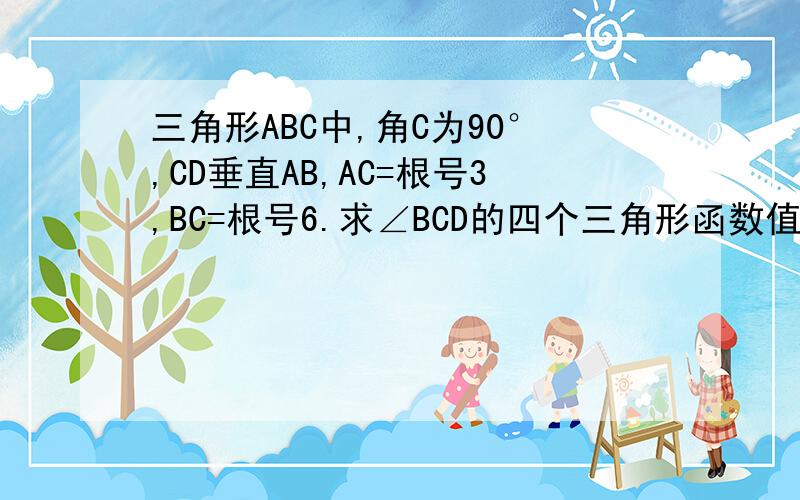 三角形ABC中,角C为90°,CD垂直AB,AC=根号3,BC=根号6.求∠BCD的四个三角形函数值