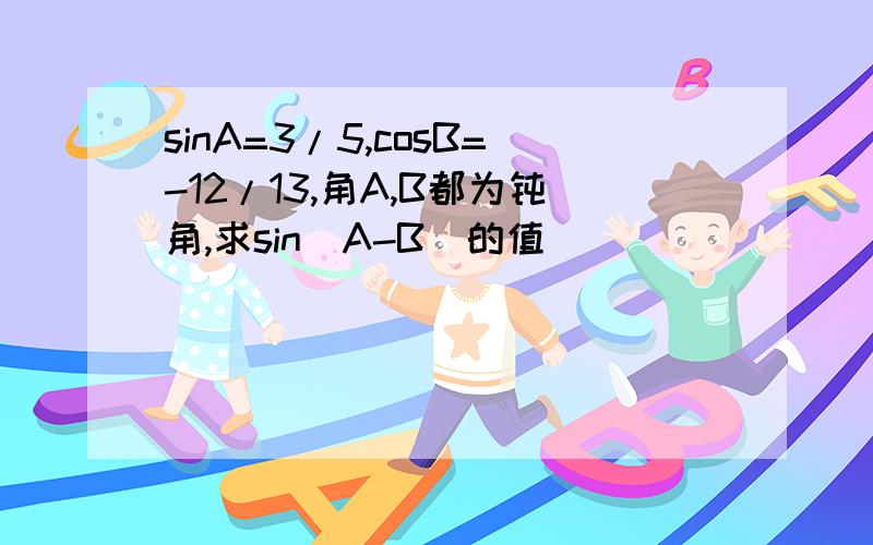 sinA=3/5,cosB=-12/13,角A,B都为钝角,求sin(A-B)的值