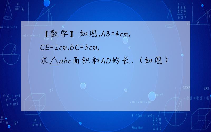 【数学】如图,AB=4cm,CE=2cm,BC=3cm,求△abc面积和AD的长.（如图）