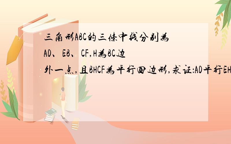 三角形ABC的三条中线分别为AD、EB、CF,H为BC边外一点,且BHCF为平行四边形,求证：AD平行EH图不好画,