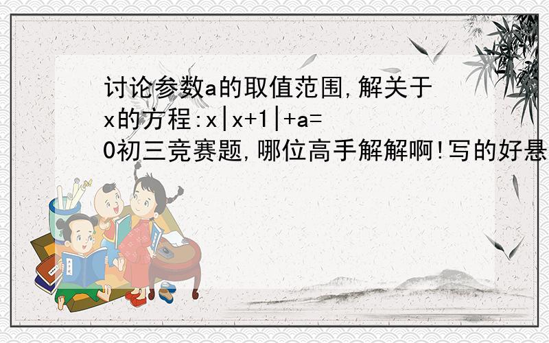 讨论参数a的取值范围,解关于x的方程:x|x+1|+a=0初三竞赛题,哪位高手解解啊!写的好悬赏大大的a的范围是多少时，求x的值    要求a和x两个数