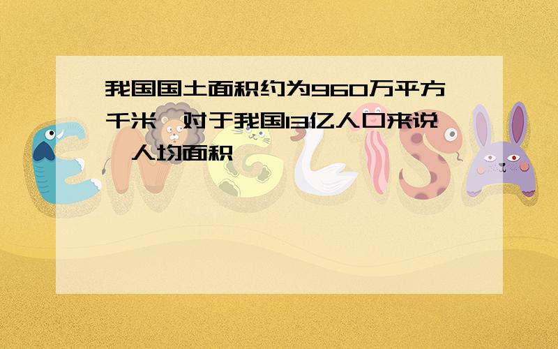 我国国土面积约为960万平方千米,对于我国13亿人口来说,人均面积