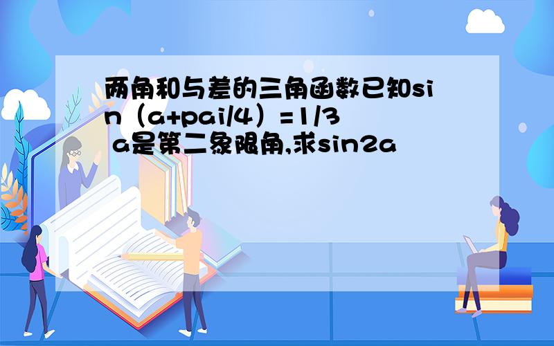 两角和与差的三角函数已知sin（a+pai/4）=1/3 a是第二象限角,求sin2a