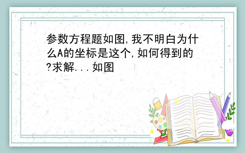 参数方程题如图,我不明白为什么A的坐标是这个,如何得到的?求解...如图