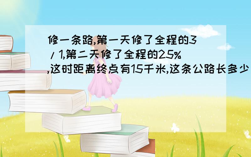 修一条路,第一天修了全程的3/1,第二天修了全程的25%,这时距离终点有15千米,这条公路长多少千米?不要方程