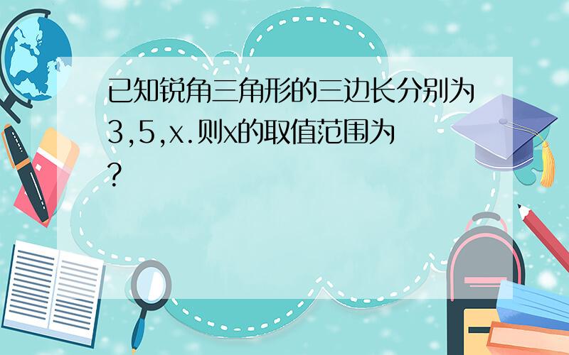 已知锐角三角形的三边长分别为3,5,x.则x的取值范围为?