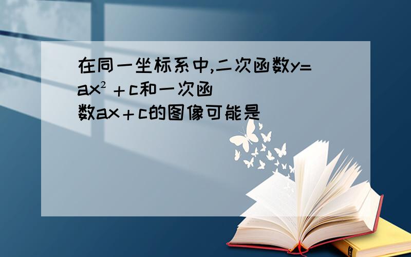 在同一坐标系中,二次函数y=ax²＋c和一次函数ax＋c的图像可能是