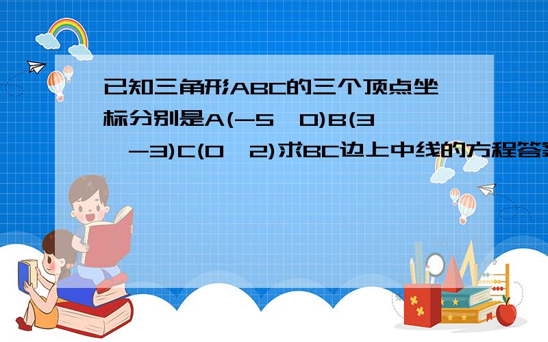 已知三角形ABC的三个顶点坐标分别是A(-5,0)B(3,-3)C(0,2)求BC边上中线的方程答案得的和我算的不一样,答案是x-3y+5=0