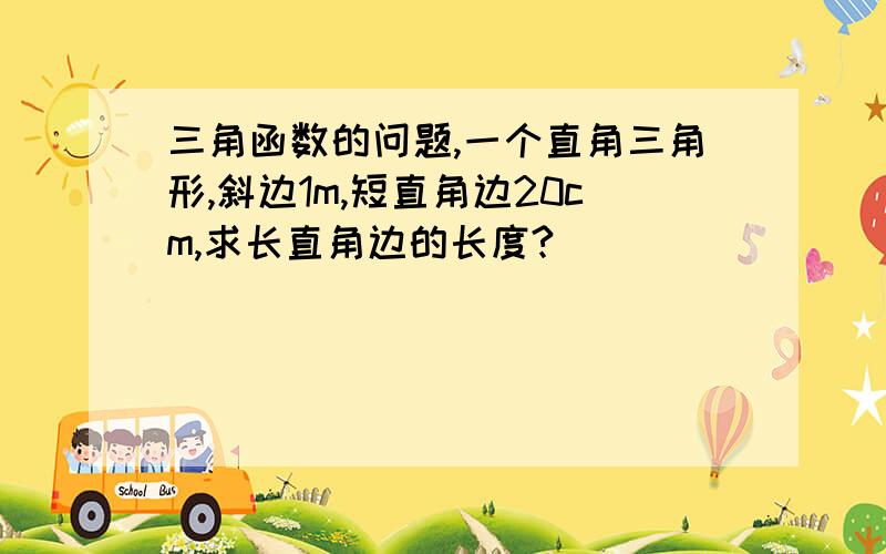 三角函数的问题,一个直角三角形,斜边1m,短直角边20cm,求长直角边的长度?