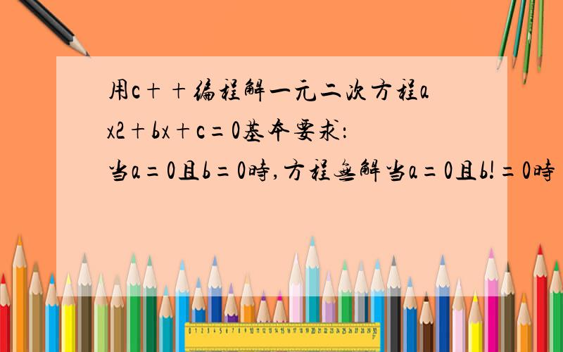 用c++编程解一元二次方程ax2+bx+c=0基本要求：当a=0且b=0时,方程无解当a=0且b!=0时 方程有一个根当a!=0且b!=0时 根据△=b2-4ac确定方程的根△>0,有两个不同的实根△=0,有两个相同的实根△