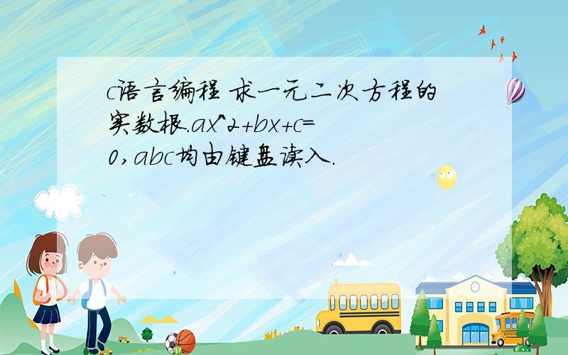 c语言编程 求一元二次方程的实数根.ax^2+bx+c=0,abc均由键盘读入.