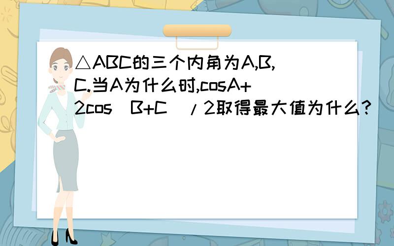 △ABC的三个内角为A,B,C.当A为什么时,cosA+2cos(B+C)/2取得最大值为什么?