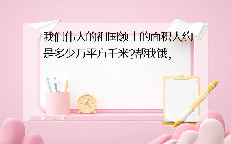 我们伟大的祖国领土的面积大约是多少万平方千米?帮我饿,