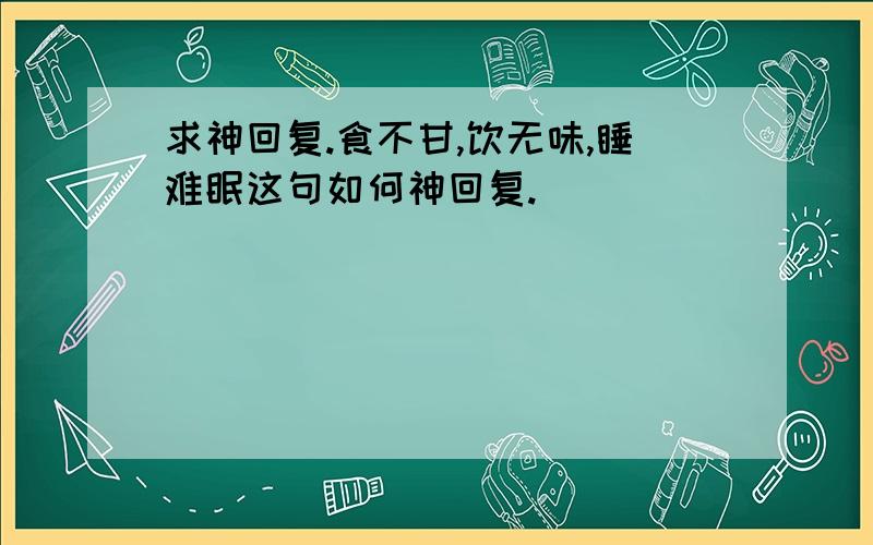 求神回复.食不甘,饮无味,睡难眠这句如何神回复.