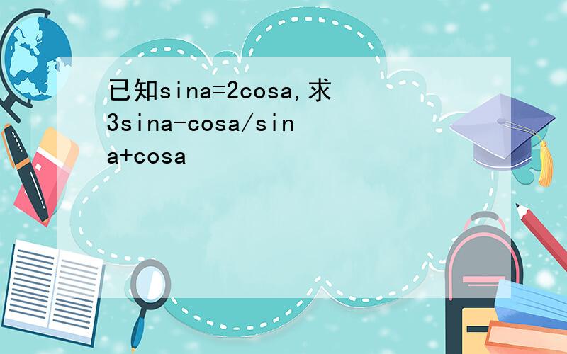 已知sina=2cosa,求3sina-cosa/sina+cosa