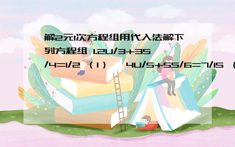 解2元1次方程组用代入法解下列方程组 1.2U/3+3S/4=1/2 （1）〈 4U/5+5S/6=7/15 （2）2.3X+2Y=11 （1） 3.2X+7Y=1 （1）〈 〈X-Y=3 （2） X-2Y=5 （2）3.2元1次方程组的基本运用①已知方程组 AX-BY=1 X=1〈 的解为