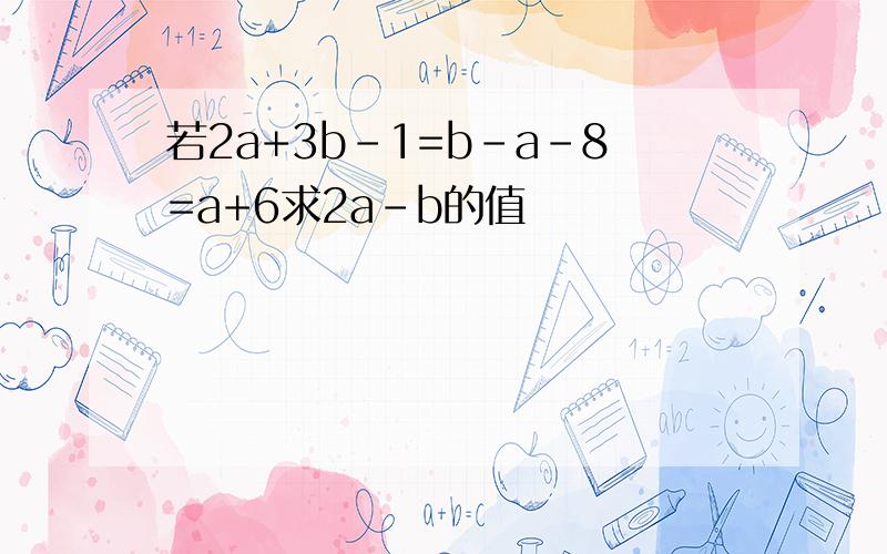 若2a+3b-1=b-a-8=a+6求2a-b的值