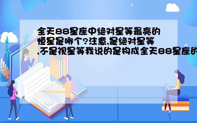 全天88星座中绝对星等最亮的恒星是哪个?注意,是绝对星等,不是视星等我说的是构成全天88星座的恒星，而不是在这些天区中的全部恒星