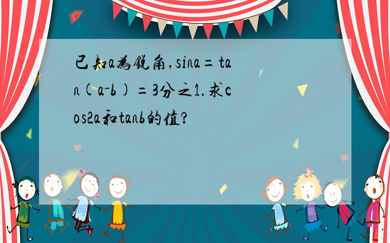 已知a为锐角,sina=tan(a-b)=3分之1.求cos2a和tanb的值?