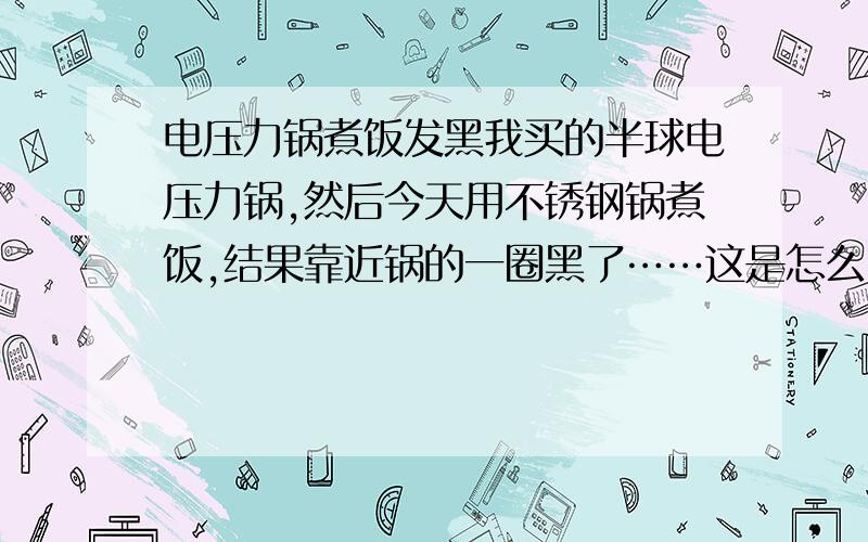 电压力锅煮饭发黑我买的半球电压力锅,然后今天用不锈钢锅煮饭,结果靠近锅的一圈黑了……这是怎么回事?