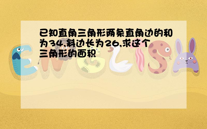 已知直角三角形两条直角边的和为34,斜边长为26,求这个三角形的面积