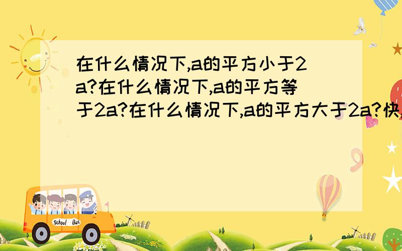 在什么情况下,a的平方小于2a?在什么情况下,a的平方等于2a?在什么情况下,a的平方大于2a?快,今晚就要好了追加!