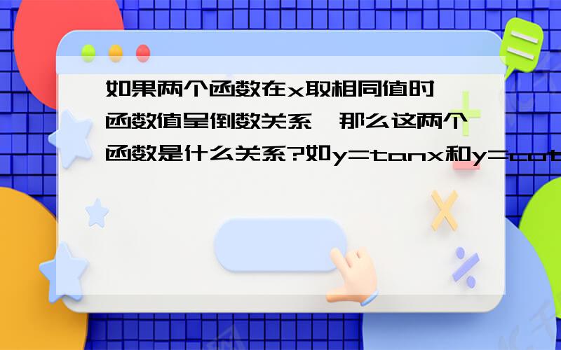 如果两个函数在x取相同值时,函数值呈倒数关系,那么这两个函数是什么关系?如y=tanx和y=cotx、y=x和y=1/x.