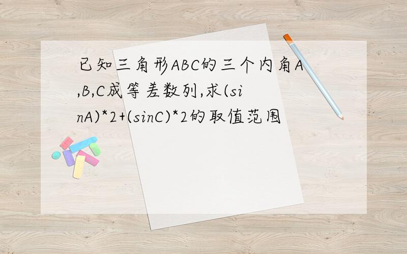 已知三角形ABC的三个内角A,B,C成等差数列,求(sinA)*2+(sinC)*2的取值范围