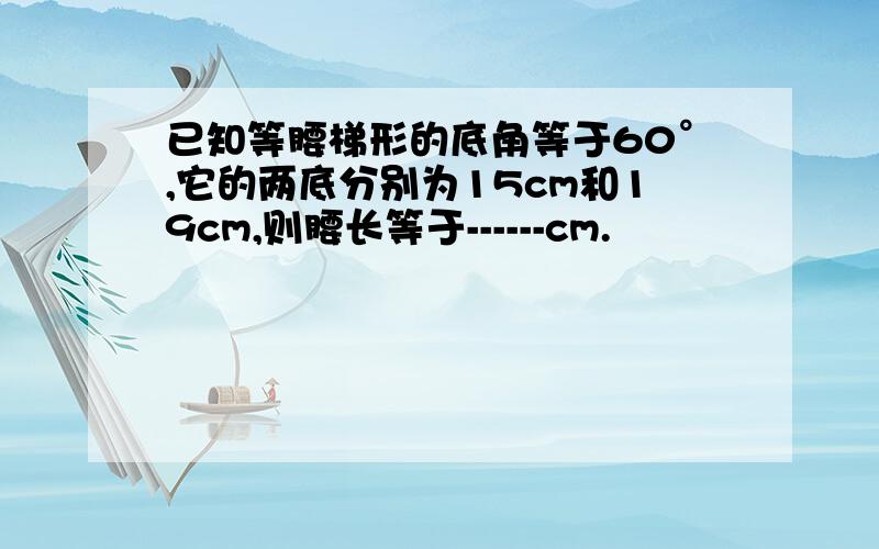 已知等腰梯形的底角等于60°,它的两底分别为15cm和19cm,则腰长等于------cm.