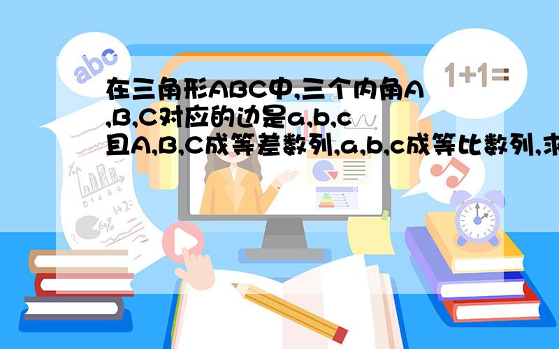 在三角形ABC中,三个内角A,B,C对应的边是a,b,c且A,B,C成等差数列,a,b,c成等比数列,求证三角形ABC是等边三角形.