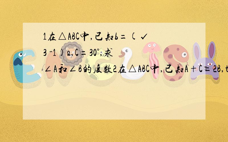 1在△ABC中,已知b=(√3 -1)a,C=30°,求∠A和∠B的度数2在△ABC中,已知A+C=2B,tanA*tanC=2+√3,求∠A、∠B、∠C3在△ABC中,c=√6+√2,C=30°,求a+b的最大值4证明正弦定理中的比值为常数2R,其中R为该三角形外接