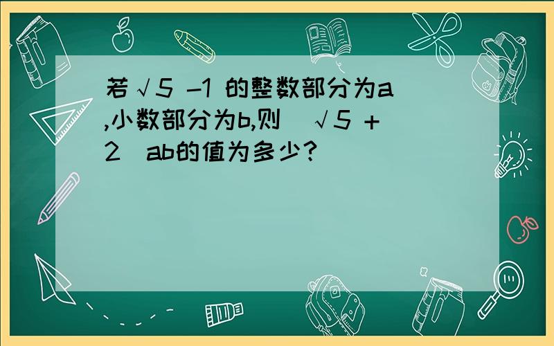 若√5 -1 的整数部分为a,小数部分为b,则（√5 +2）ab的值为多少?