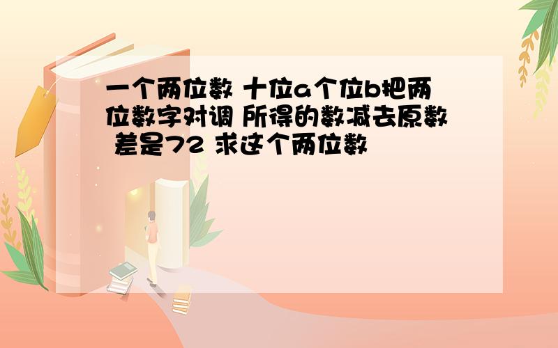 一个两位数 十位a个位b把两位数字对调 所得的数减去原数 差是72 求这个两位数