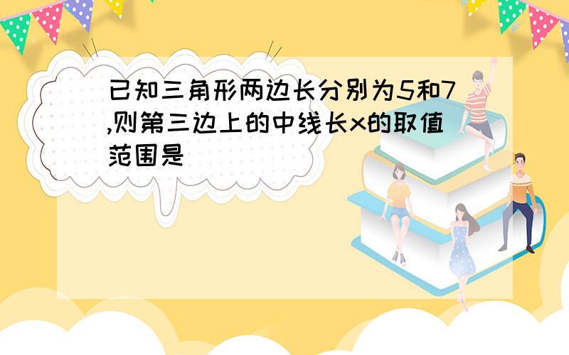 已知三角形两边长分别为5和7,则第三边上的中线长x的取值范围是