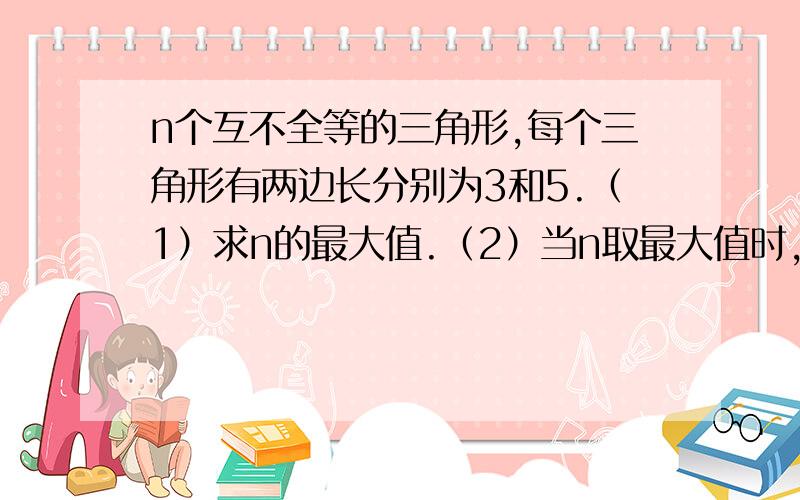 n个互不全等的三角形,每个三角形有两边长分别为3和5.（1）求n的最大值.（2）当n取最大值时,从这些三角形中任取一个,求他的周长恰为偶数的概率.