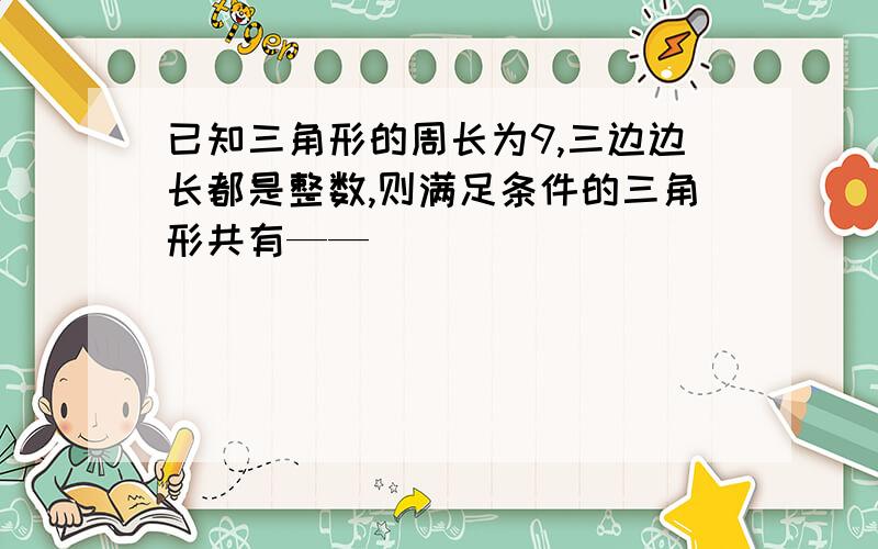 已知三角形的周长为9,三边边长都是整数,则满足条件的三角形共有——