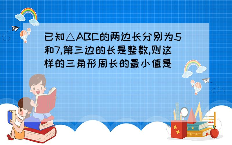 已知△ABC的两边长分别为5和7,第三边的长是整数,则这样的三角形周长的最小值是