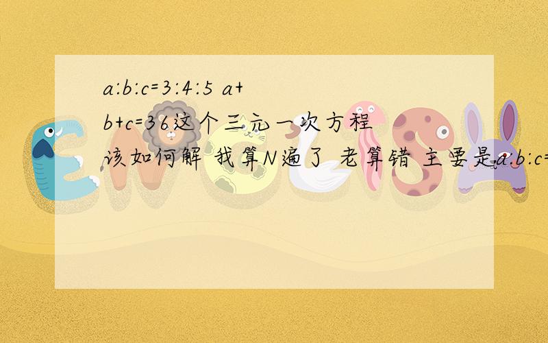 a:b:c=3:4:5 a+b+c=36这个三元一次方程该如何解 我算N遍了 老算错 主要是a:b:c=3:4:5 应该怎样化简?30X:25Y:20Z=3:5:4 X+Y+Z=30 这个方程组呢