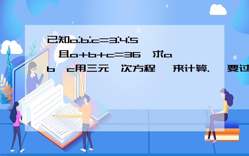 已知a:b:c=3:4:5 ,且a+b+c=36,求a、b、c用三元一次方程、 来计算.   要过程啊``谢谢了``