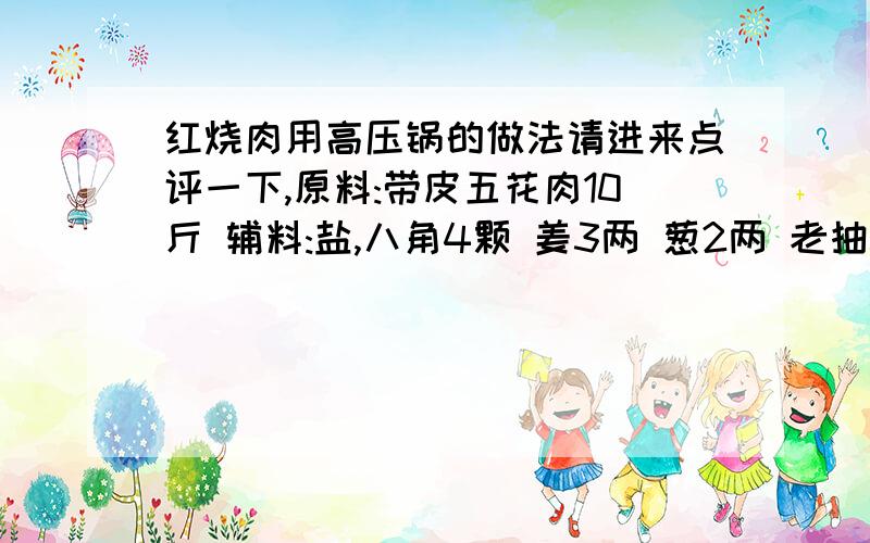 红烧肉用高压锅的做法请进来点评一下,原料:带皮五花肉10斤 辅料:盐,八角4颗 姜3两 葱2两 老抽50克 做法将肉切块,下锅淖水撇开浮沫捞出,放入高压锅内,添水没过肉1公分,加入上述辅料压10钟