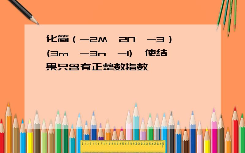 化简（-2M^2N^-3）*(3m^-3n^-1),使结果只含有正整数指数幂