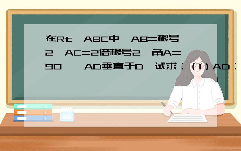 在Rt△ABC中,AB=根号2,AC=2倍根号2,角A=90°,AD垂直于D,试求：（1）AD：BC；（2）BD：DC.