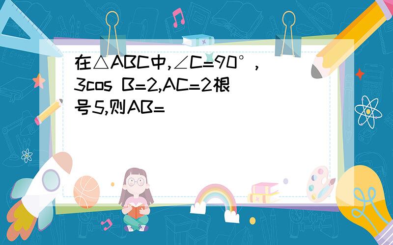 在△ABC中,∠C=90°,3cos B=2,AC=2根号5,则AB=