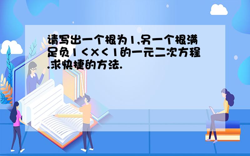 请写出一个根为1,另一个根满足负1＜X＜1的一元二次方程.求快捷的方法.